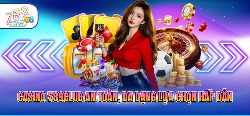 Casino 789CLUB an toàn, đa dạng lựa chọn hấp dẫn