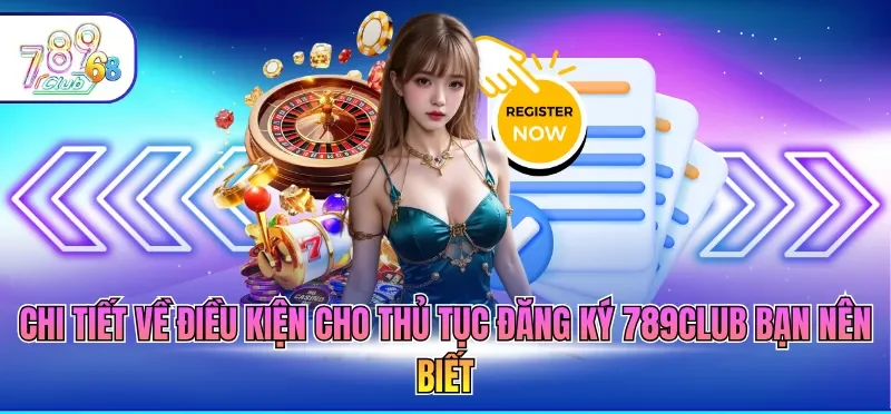 Chi tiết về điều kiện cho thủ tục đăng ký 789CLUB bạn nên biết
