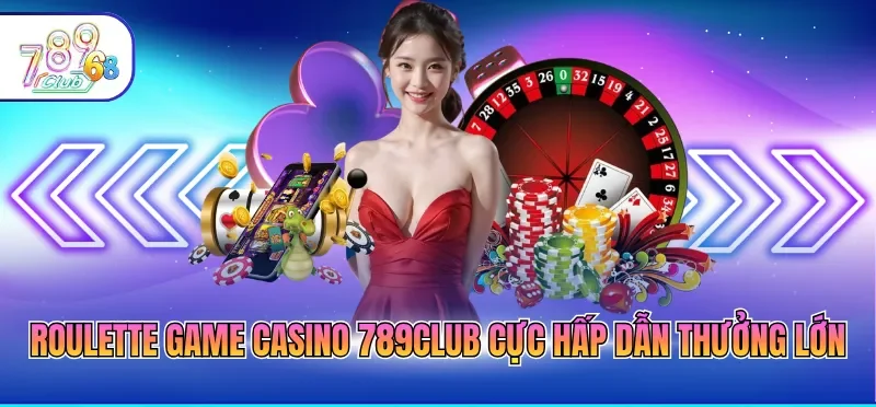 Roulette game casino 789CLUB cực hấp dẫn thưởng lớn