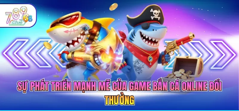 Game Bắn Cá Online Đổi Thưởng – Săn Hũ Đại Dương 2026 1 Sự phát triển mạnh mẽ của game bắn cá online đổi thưởng