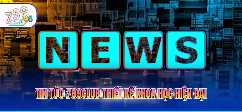 Tin tức 789CLUB thiết kế khoa học hiện đại